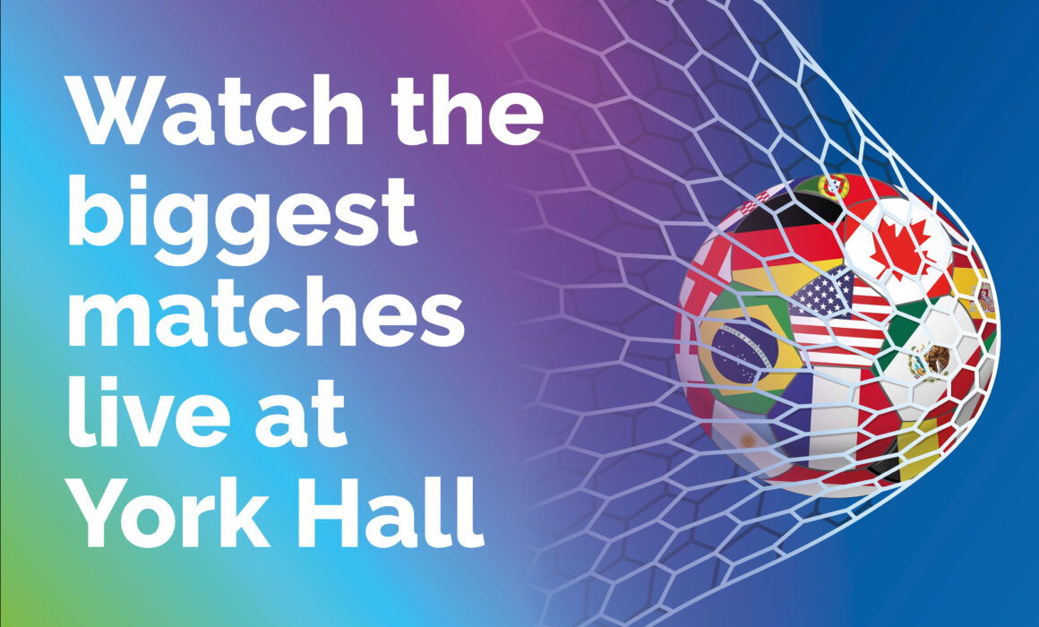 A graphic that says #Watch the biggest matches live at York Hall'. There is a graphic of a football covered in differed flags from around the world going into a goal